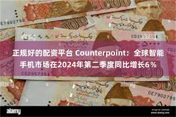 正规好的配资平台 Counterpoint：全球智能手机市场在2024年第二季度同比增长6％