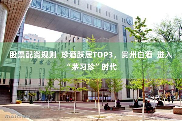 股票配资规则  珍酒跃居TOP3，贵州白酒  进入“茅习珍”时代