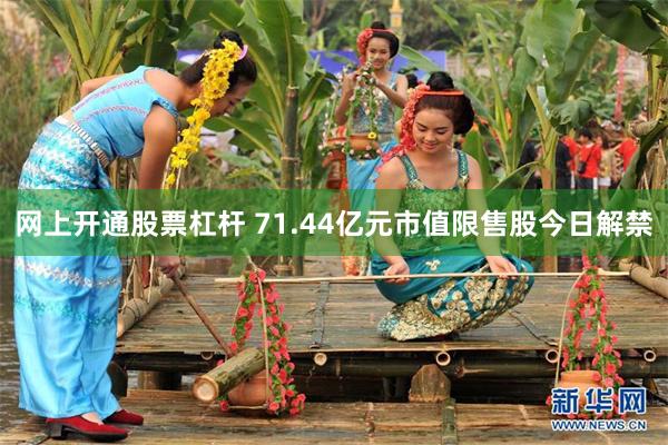 网上开通股票杠杆 71.44亿元市值限售股今日解禁