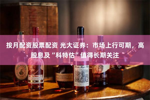 按月配资股票配资 光大证券：市场上行可期，高股息及“科特估”值得长期关注