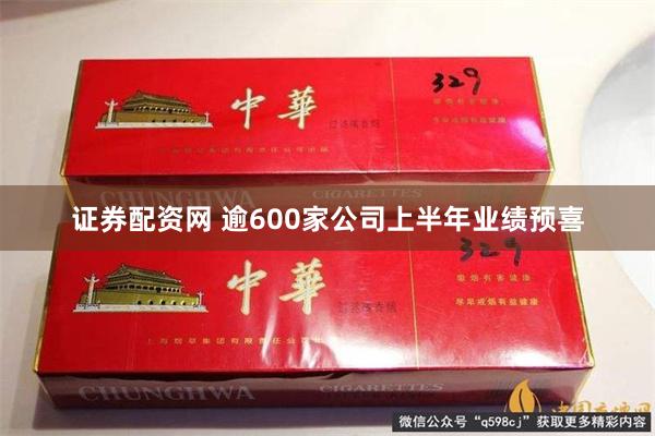 证券配资网 逾600家公司上半年业绩预喜