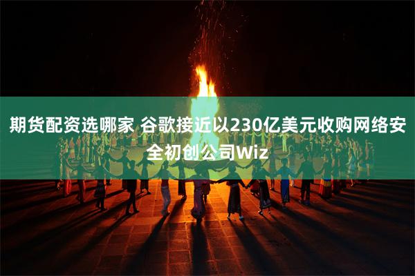 期货配资选哪家 谷歌接近以230亿美元收购网络安全初创公司Wiz