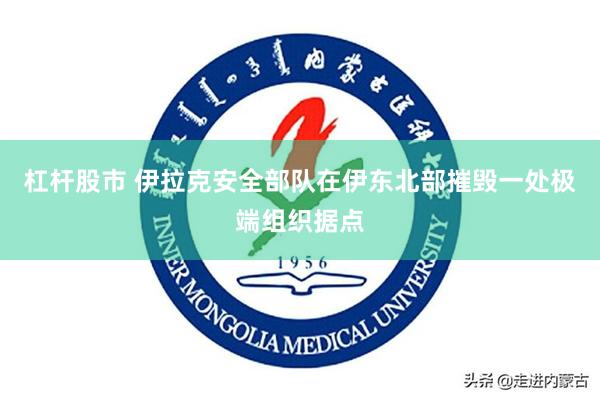 杠杆股市 伊拉克安全部队在伊东北部摧毁一处极端组织据点