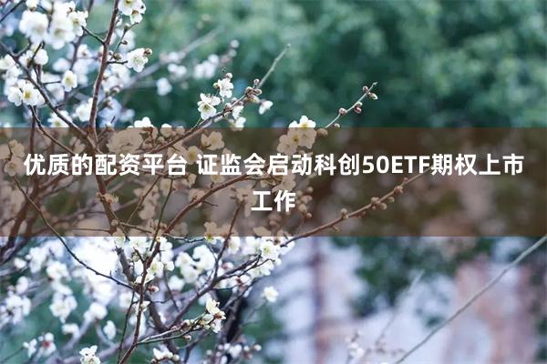 优质的配资平台 证监会启动科创50ETF期权上市工作