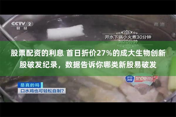 股票配资的利息 首日折价27%的成大生物创新股破发纪录，数据告诉你哪类新股易破发