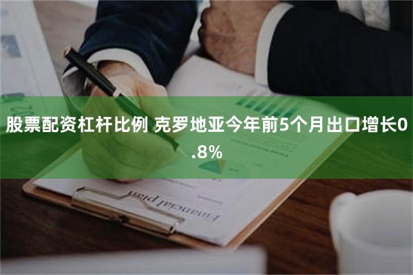 股票配资杠杆比例 克罗地亚今年前5个月出口增长0.8%