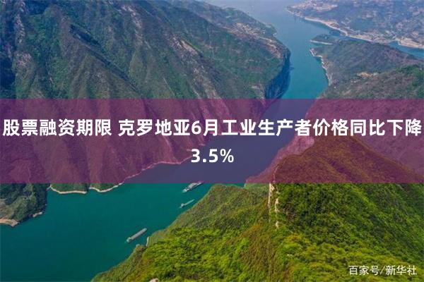 股票融资期限 克罗地亚6月工业生产者价格同比下降3.5%