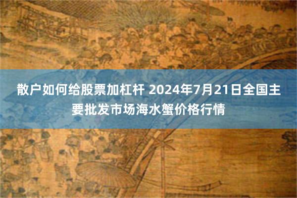 散户如何给股票加杠杆 2024年7月21日全国主要批发市场海水蟹价格行情