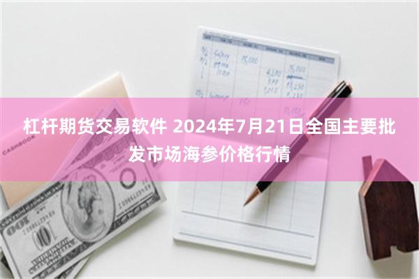 杠杆期货交易软件 2024年7月21日全国主要批发市场海参价格行情