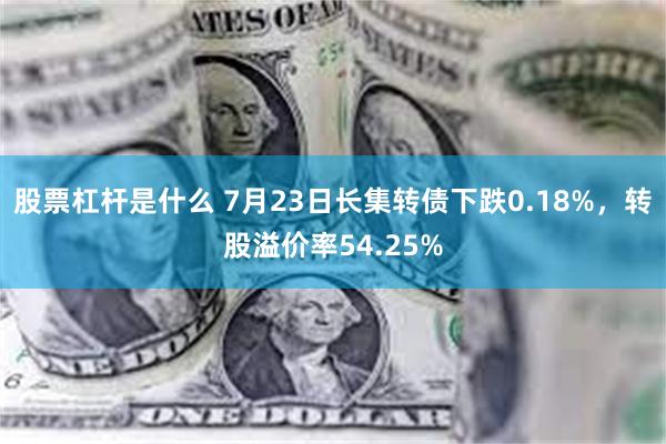 股票杠杆是什么 7月23日长集转债下跌0.18%，转股溢价率54.25%