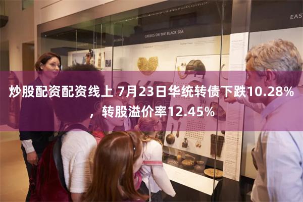 炒股配资配资线上 7月23日华统转债下跌10.28%，转股溢价率12.45%