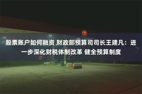 股票账户如何融资 财政部预算司司长王建凡：进一步深化财税体制改革 健全预算制度