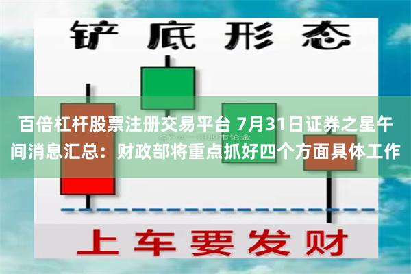 百倍杠杆股票注册交易平台 7月31日证券之星午间消息汇总：财政部将重点抓好四个方面具体工作