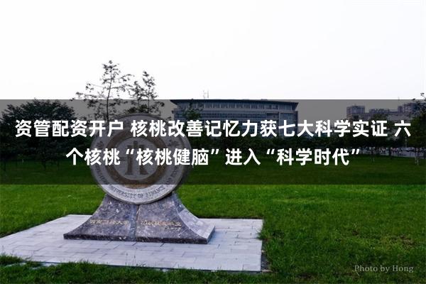 资管配资开户 核桃改善记忆力获七大科学实证 六个核桃“核桃健脑”进入“科学时代”