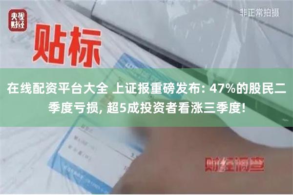 在线配资平台大全 上证报重磅发布: 47%的股民二季度亏损, 超5成投资者看涨三季度!