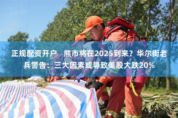 正规配资开户   熊市将在2025到来？华尔街老兵警告：三大因素或导致美股大跌20%