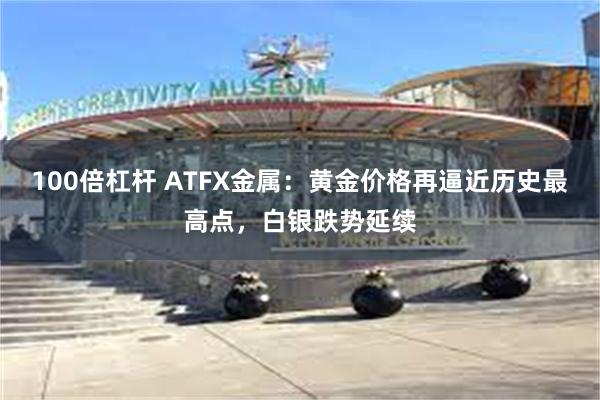 100倍杠杆 ATFX金属：黄金价格再逼近历史最高点，白银跌势延续