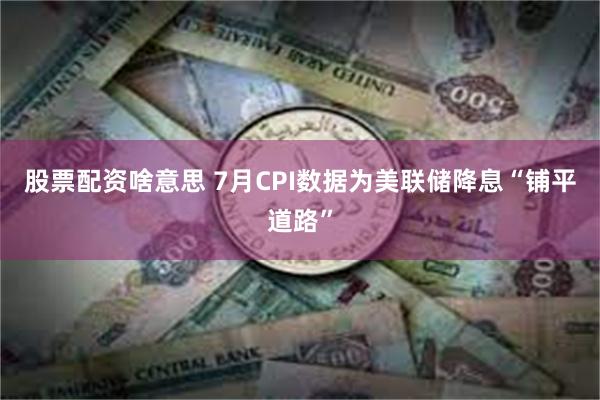 股票配资啥意思 7月CPI数据为美联储降息“铺平道路”