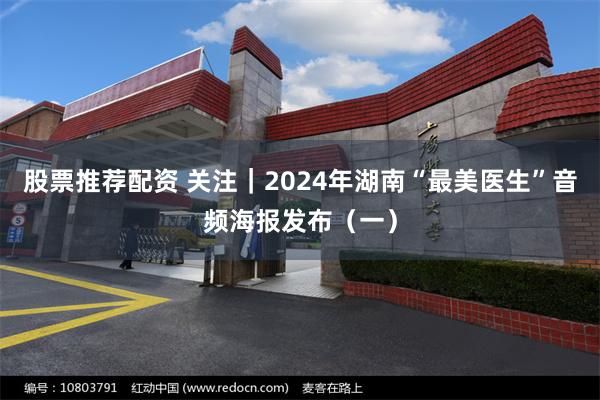 股票推荐配资 关注｜2024年湖南“最美医生”音频海报发布（一）