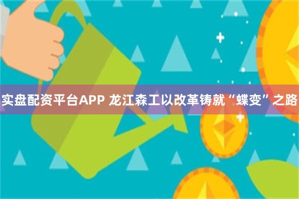 实盘配资平台APP 龙江森工以改革铸就“蝶变”之路