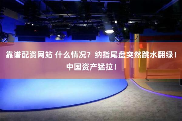 靠谱配资网站 什么情况？纳指尾盘突然跳水翻绿！中国资产猛拉！