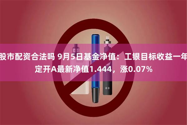 股市配资合法吗 9月5日基金净值：工银目标收益一年定开A最新净值1.444，涨0.07%