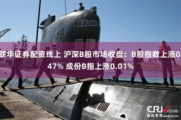 联华证券配资线上 沪深B股市场收盘：B股指数上涨0.47% 成份B指上涨0.01%