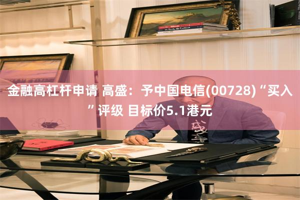 金融高杠杆申请 高盛：予中国电信(00728)“买入”评级 目标价5.1港元