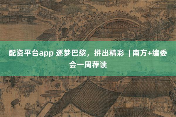 配资平台app 逐梦巴黎，拼出精彩  | 南方+编委会一周荐读