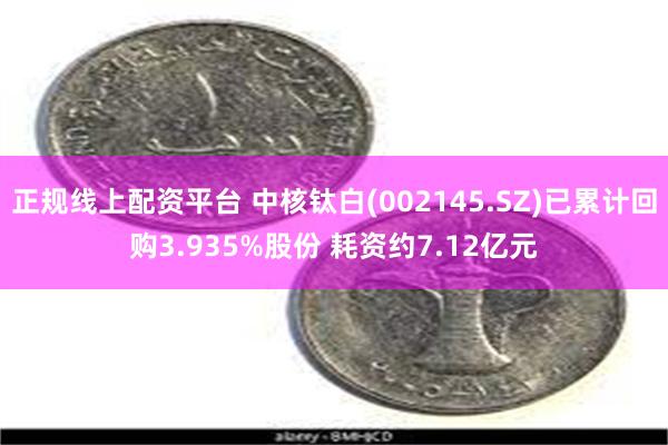 正规线上配资平台 中核钛白(002145.SZ)已累计回购3.935%股份 耗资约7.12亿元