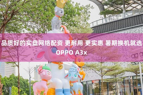 品质好的实盘网络配资 更耐用 更实惠 暑期换机就选OPPO A3x