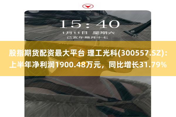 股指期货配资最大平台 理工光科(300557.SZ)：上半年净利润1900.48万元，同比增长31.79%