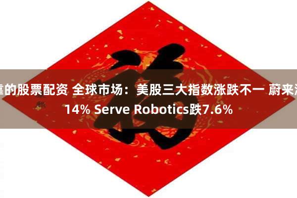 可靠的股票配资 全球市场：美股三大指数涨跌不一 蔚来涨超14% Serve Robotics跌7.6%