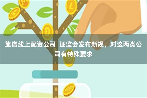 靠谱线上配资公司  证监会发布新规，对这两类公司有特殊要求