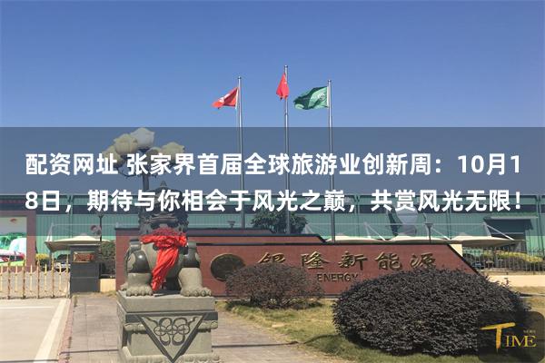 配资网址 张家界首届全球旅游业创新周：10月18日，期待与你相会于风光之巅，共赏风光无限！