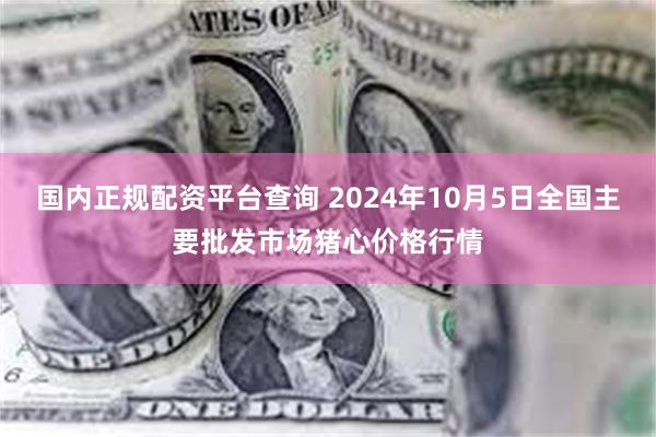 国内正规配资平台查询 2024年10月5日全国主要批发市场猪心价格行情