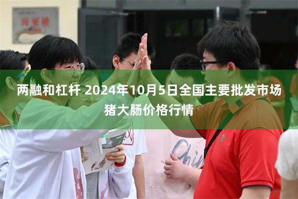 两融和杠杆 2024年10月5日全国主要批发市场猪大肠价格行情