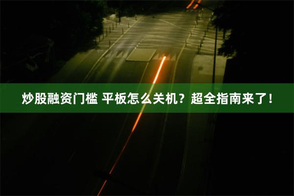 炒股融资门槛 平板怎么关机？超全指南来了！