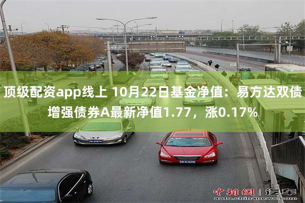 顶级配资app线上 10月22日基金净值：易方达双债增强债券A最新净值1.77，涨0.17%