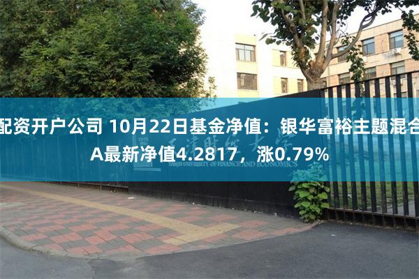 配资开户公司 10月22日基金净值：银华富裕主题混合A最新净值4.2817，涨0.79%