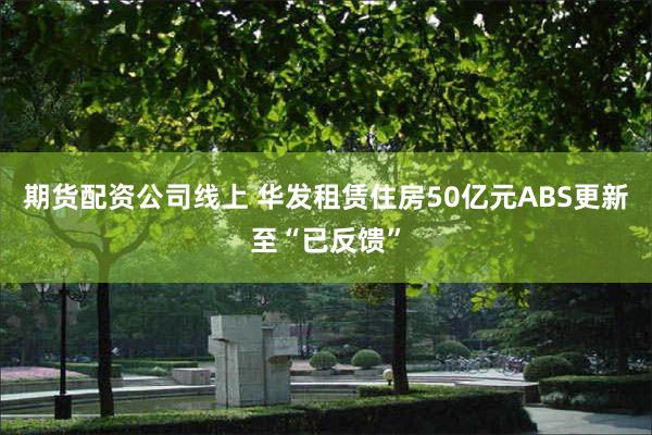 期货配资公司线上 华发租赁住房50亿元ABS更新至“已反馈”