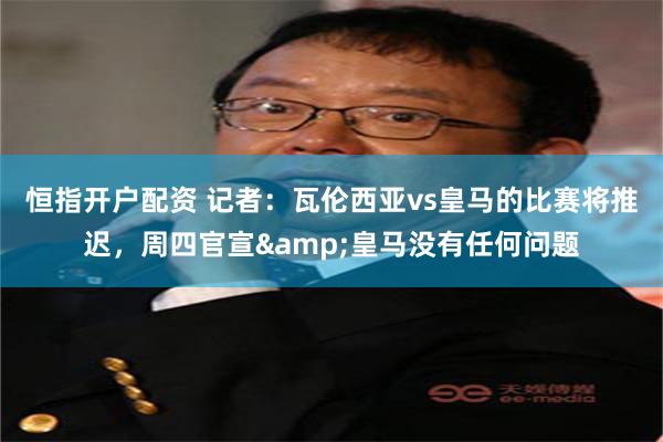 恒指开户配资 记者：瓦伦西亚vs皇马的比赛将推迟，周四官宣&皇马没有任何问题