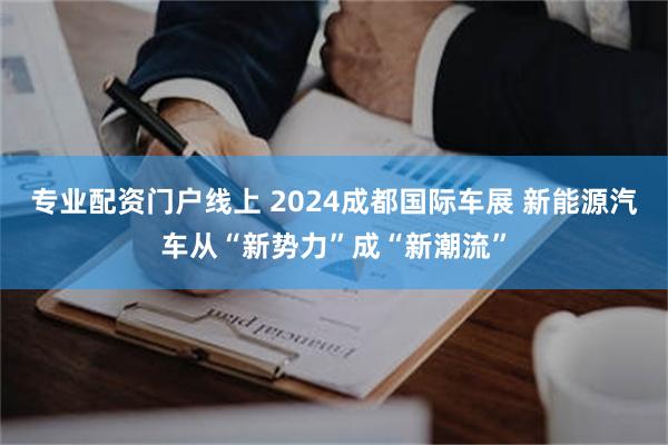 专业配资门户线上 2024成都国际车展 新能源汽车从“新势力”成“新潮流”