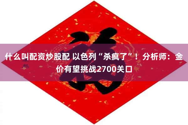 什么叫配资炒股配 以色列“杀疯了”！分析师：金价有望挑战2700关口