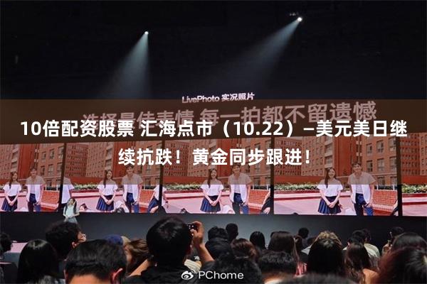 10倍配资股票 汇海点市（10.22）—美元美日继续抗跌！黄金同步跟进！