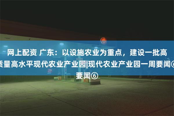 网上配资 广东：以设施农业为重点，建设一批高质量高水平现代农业产业园|现代农业产业园一周要闻⑥