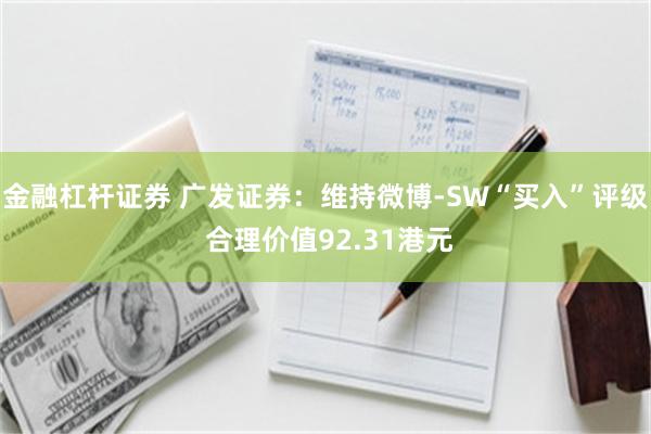 金融杠杆证券 广发证券：维持微博-SW“买入”评级 合理价值92.31港元