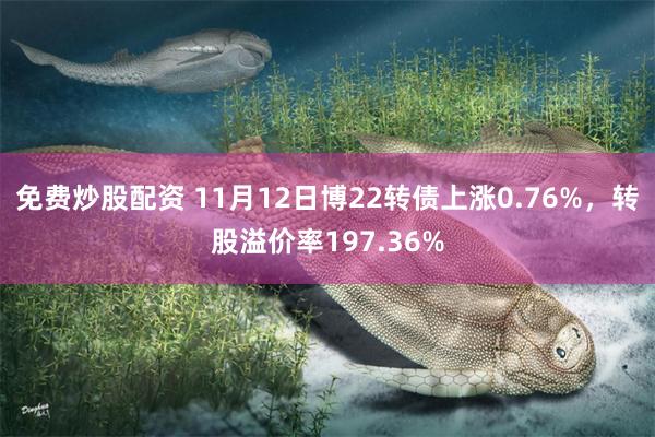 免费炒股配资 11月12日博22转债上涨0.76%，转股溢价率197.36%