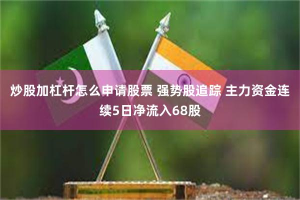 炒股加杠杆怎么申请股票 强势股追踪 主力资金连续5日净流入68股