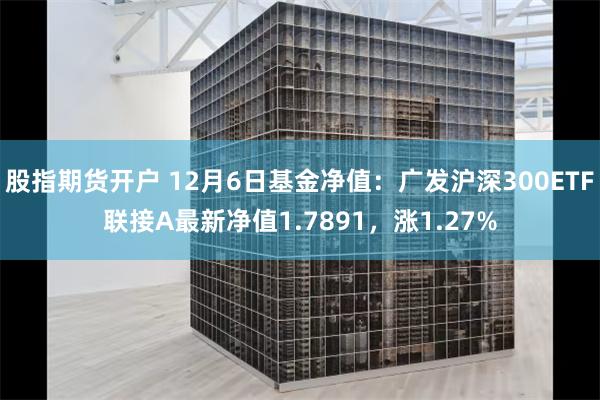 股指期货开户 12月6日基金净值：广发沪深300ETF联接A最新净值1.7891，涨1.27%